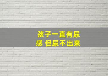 孩子一直有尿感 但尿不出来